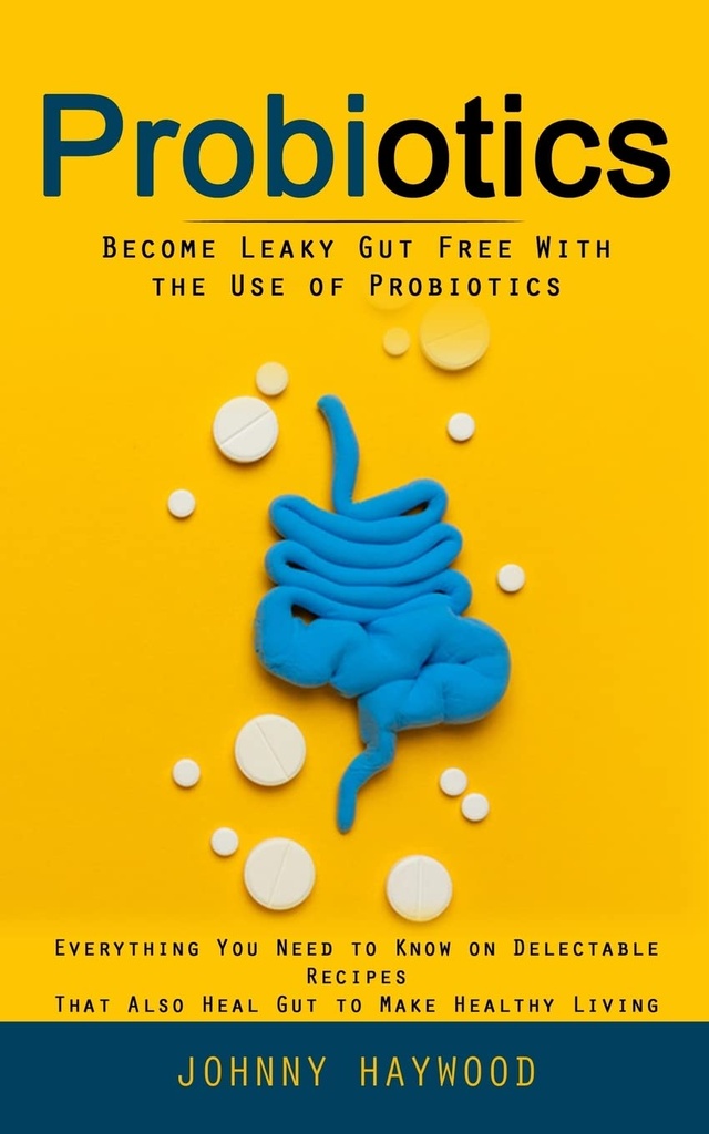 Probiotika: Staňte se Leaky Gut zdarma s použitím probiotika (Vše, co potřebujete vědět o delikátní recepty, které také léčit Gut, aby se zdravý život)