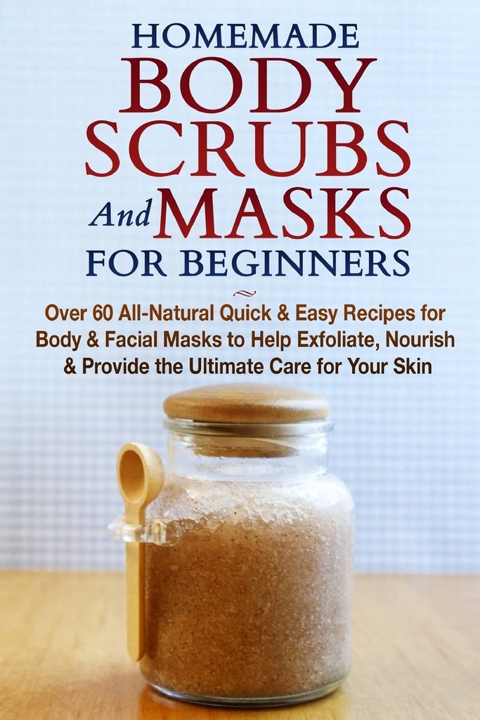 Domácí body scrubs a masky pro začátečníky: All- Natural Quick & Easy recepty pro tělo & obličeje masky pomoci exfoliate, Nourish a poskytnout maximální péči o vaši pleť