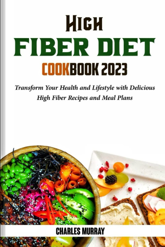 HIGH FIBER DIET COOKBOOK 2023: Transform your Health and Lifestyle with Delicious High Fiber Recipes and Meal Plan